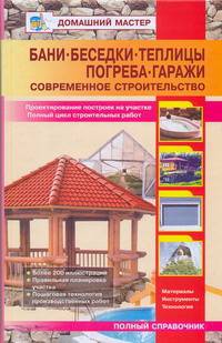 Бани. Беседки. Теплицы. Погреба. Гаражи : справочник