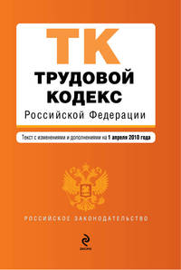 Трудовой кодекс РФ: текст с изм. и доп. на 1 апреля 2010 г.