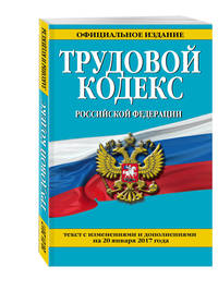 Трудовой кодекс Российской Федерации: текст с изм. и доп. на 20 января 2017 г.