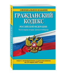 Гражданский кодекс Российской Федерации. Части первая, вторая, третья и четвертая : текст с изм. и доп. на 25 марта 2017 г.