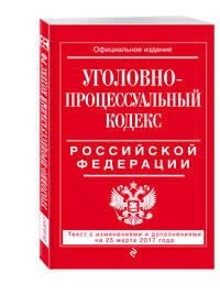Уголовно-процессуальный кодекс Российской Федерации : текст с изм. и доп. на 25 марта 2017 г.