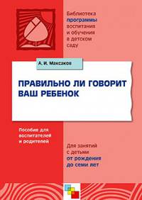 ПР Правильно ли говорит ваш ребенок. Пособие для воспитателей и родителей для занятий с детьми от рождения до семи лет. / Максаков А.И.