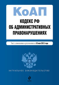 Кодекс Российской Федерации об административных правонарушениях : текст с изм. и доп. на 10 мая 2012 г.