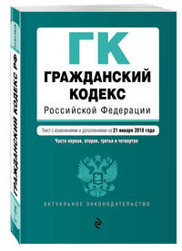 Гражданский кодекс Российской Федерации. Части первая, вторая, третья и четвертая. Текст с изм. и доп. на 21 января 2018 г.