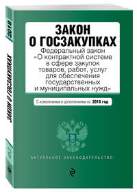 Закон о госзакупках: Федеральный закон &quot;О контрактной системе в сфере закупок товаров, работ, услуг для обеспечения государственных и муниципальных нужд&quot; с изм. и доп. на 2018 г.
