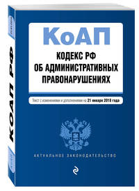 Кодекс Российской Федерации об административных правонарушениях. Текст с изм. и доп. на 21 января 2018 г.