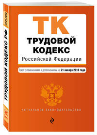 Трудовой кодекс Российской Федерации. Текст с изм. и доп. на 21 января 2018 г.