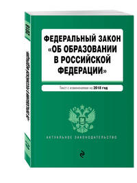 Федеральный закон &quot;Об образовании в Российской Федерации&quot;. Текст с изм. доп. на 2018 г.