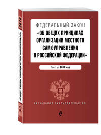 Федеральный закон &quot;Об общих принципах организации местного самоуправления в Российской Федерации&quot;. Текст с изм. и доп. на 2018 г.