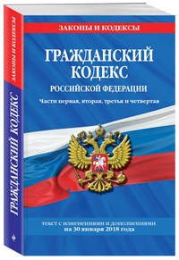 Гражданский кодекс Российской Федерации. Части первая, вторая, третья и четвертая: текст с изменениями и дополнениями на 21 января 2018 г.