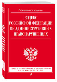 Кодекс Российской Федерации об административных правонарушениях: текст с посл. изм. и доп. на 21 января 2018 г.