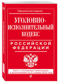 Уголовно-исполнительный кодекс Российской Федерации: текст с посл. изм. и доп. на 21 января 2018 г.
