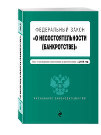 Федеральный закон &quot;О несостоятельности (банкротстве)&quot;. Текст с изм. и доп. на 2018 г.