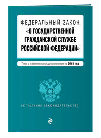 Федеральный закон &quot;О государственной гражданской службе Российской Федерации&quot;. Текст с изм. и доп. на 2018 г.