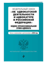 Федеральный закон &quot;Об адвокатской деятельности и адвокатуре в Российской Федерации&quot;. &quot;Кодекс профессиональной этики адвоката&quot;. Тексты с изм. и доп. на 2018 год