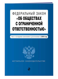 Федеральный закон &quot;Об обществах с ограниченной ответственностью&quot;. Текст с изм. и доп. на 2018 г.