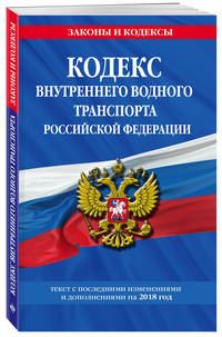 Кодекс внутреннего водного транспорта Российской Федерации: текст с посл. изм. и доп. на 2018 г.