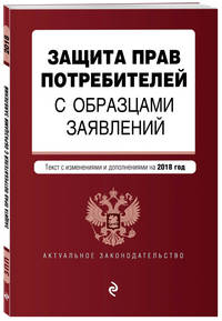 Защита прав потребителей с образцами заявлений. Текст с изм. и доп. на 2018 г.