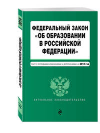 Федеральный закон &quot;Об образовании в Российской Федерации&quot;. Текст с посл. изм. доп. на 2018 г.