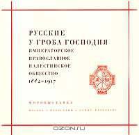 Русские у Гроба Господня. Императорское Православное Палестинское общество 1882-1917