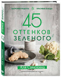 45 оттенков зеленого. Здоровые рецепты и красивые блюда. Для вегетарианцев и не только
