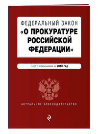 Федеральный закон &quot;О прокуратуре Российской Федерации&quot;. Текст с посл. изм. и доп. на 2018 г.