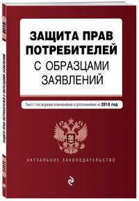 Защита прав потребителей с образцами заявлений. Текст с последними изм. и доп. на 2018 г.