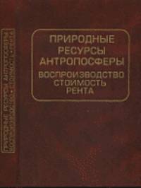 Природные ресурсы антропосферы: воспроизводство, стоимость, рента