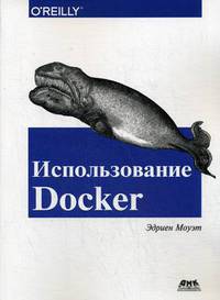 Использование Docker. Разработка и внедрение программного обеспечения при помощи технологии контейнеров. Руководство