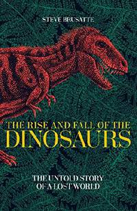 The Rise and Fall of the Dinosaurs: The Untold Story of a Lost World