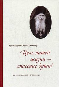Цель нашей жизни - спасение души! Жизнеописание, проповеди