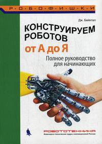 Конструируем роботов. От А до Я. Полное руководство для начинающих