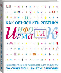 Как объяснить ребенку информатику. Иллюстрированное руководство для родителей по современным технологиям