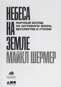 Небеса на земле. Научный взгляд на загробную жизнь, бессмертие и утопии