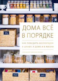 Дома всё в порядке. Как победить беспорядок в шкафу, в доме и в жизни