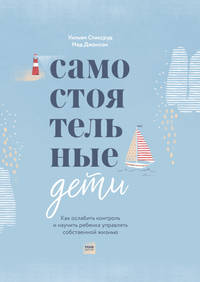 Самостоятельные дети. Как ослабить контроль и научить ребенка управлять собственной жизнью