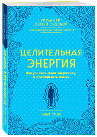 Целительная энергия. Как усилить свою энергетику и преобразить жизнь