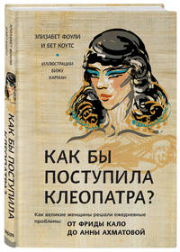 Как бы поступила Клеопатра? Как великие женщины решали ежедневные проблемы: от Фриды Кало до Анны Ахматовой