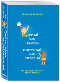 Думай как ребенок, поступай как взрослый. Как научиться понимать своего ребенка
