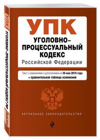 Уголовно-процессуальный кодекс Российской Федерации. Текст с изм. и доп. на 26 мая 2019 г. (+ сравнительная таблица изменений)