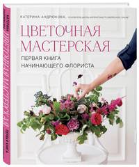Цветочная мастерская. Первая книга начинающего флориста