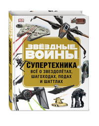 ЗВЁЗДНЫЕ ВОЙНЫ. Супертехника. Всё о звездолётах, шагоходах, подах и шаттлах
