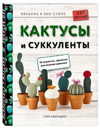 Вязание в ЭКО-стиле. Кактусы и суккуленты. 16 пушистых проектов для вязания крючком
