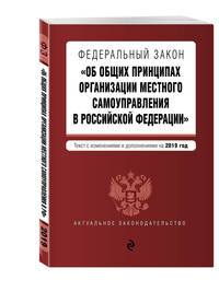 Федеральный закон "Об общих принципах организации местного самоуправления в Российской Федерации". Текст с изменениями и дополнениями на 2019 год
