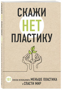 Скажи «НЕТ» пластику. 101 способ использовать меньше пластика и спасти мир