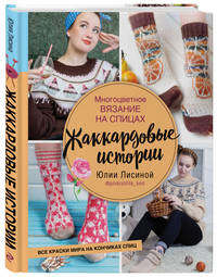 Многоцветное вязание на спицах. Жаккардовые истории Юлии Лисиной
