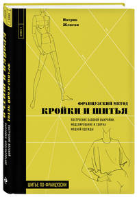 Французский метод кройки и шитья. Построение базовой выкройки, моделирование и сборка модной одежды