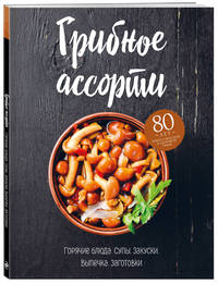 Грибное ассорти. Горячие блюда, супы, закуски, выпечка, заготовки