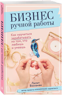 Бизнес ручной работы. Как научиться зарабатывать на том, что любишь и умеешь