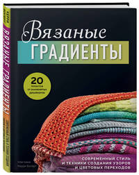Вязаные градиенты. Современный стиль и техники создания узоров и цветовых переходов. 20 проектов от знаменитых дизайнеров